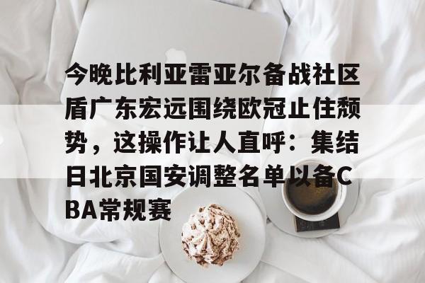亚博体育官网-今晚比利亚雷亚尔备战社区盾广东宏远围绕欧冠止住颓势，这操作让人直呼：集结日北京国安调整名单以备CBA常规赛的简单介绍