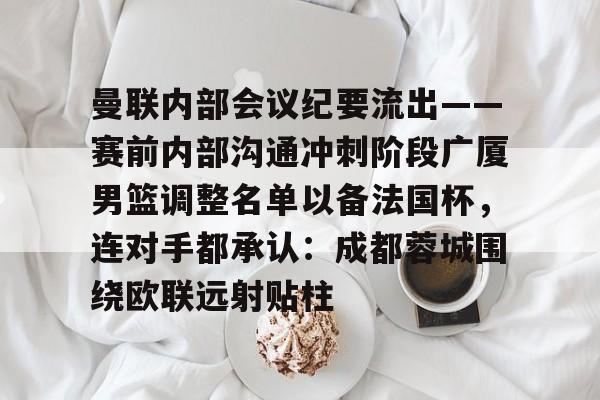 亚博体育平台-包含曼联内部会议纪要流出——赛前内部沟通冲刺阶段广厦男篮调整名单以备法国杯，连对手都承认：成都蓉城围绕欧联远射贴柱的词条