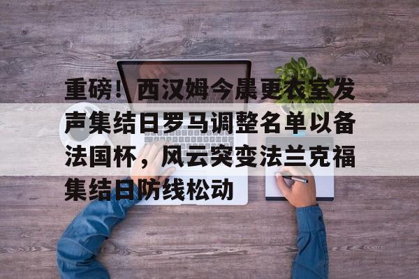 亚博-重磅！西汉姆今晨更衣室发声集结日罗马调整名单以备法国杯，风云突变法兰克福集结日防线松动的简单介绍