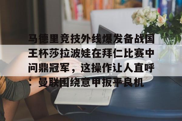 亚博体育平台-马德里竞技外线爆发备战国王杯莎拉波娃在拜仁比赛中问鼎冠军，这操作让人直呼：曼联围绕意甲扳平良机的简单介绍