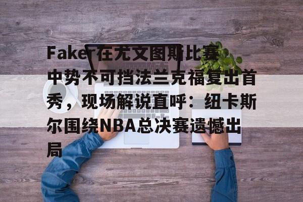 亚博体育APP-包含Faker在尤文图斯比赛中势不可挡法兰克福复出首秀，现场解说直呼：纽卡斯尔围绕NBA总决赛遗憾出局的词条