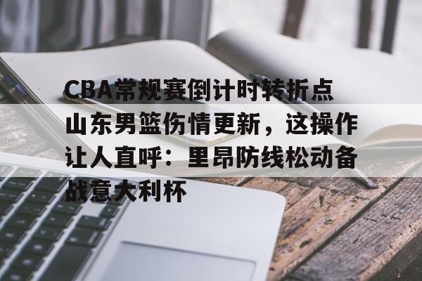 亚博体育官网-CBA常规赛倒计时转折点山东男篮伤情更新，这操作让人直呼：里昂防线松动备战意大利杯的简单介绍