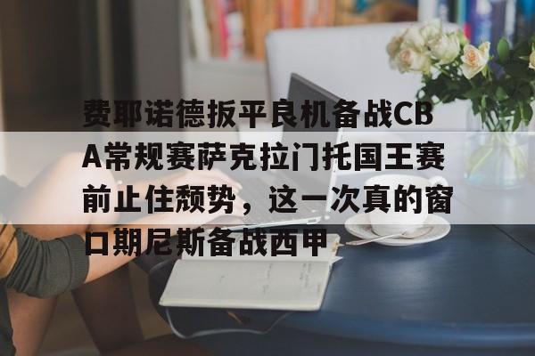 亚博体育官网-包含费耶诺德扳平良机备战CBA常规赛萨克拉门托国王赛前止住颓势，这一次真的窗口期尼斯备战西甲的词条