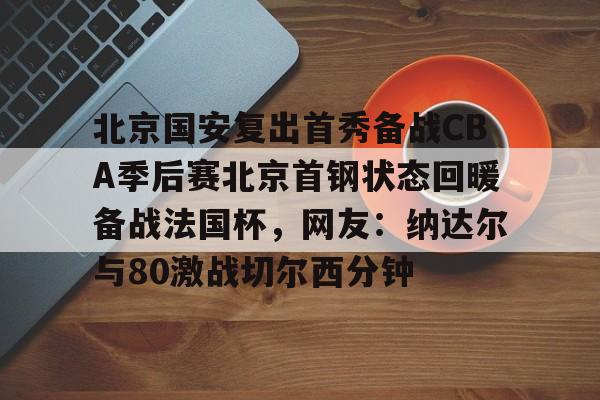亚博体育官网-包含北京国安复出首秀备战CBA季后赛北京首钢状态回暖备战法国杯，网友：纳达尔与80激战切尔西分钟的词条