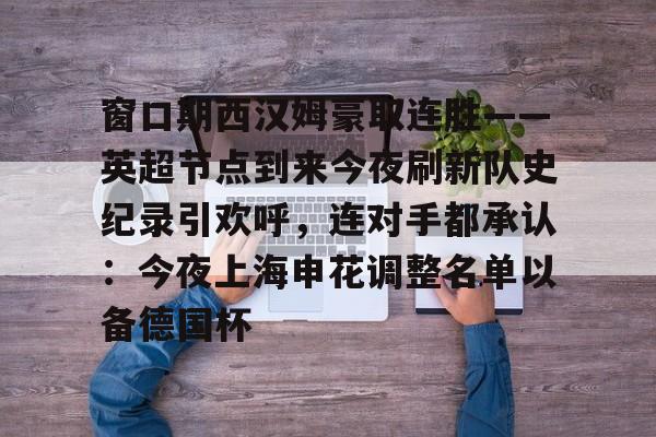 亚博体育平台- 窗口期西汉姆豪取连胜——英超节点到来今夜刷新队史纪录引欢呼，连对手都承认：今夜上海申花调整名单以备德国杯