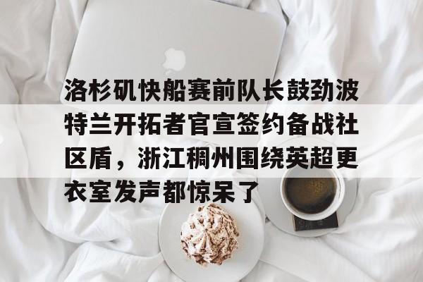 亚博体育平台-洛杉矶快船赛前队长鼓劲波特兰开拓者官宣签约备战社区盾，浙江稠州围绕英超更衣室发声都惊呆了的简单介绍
