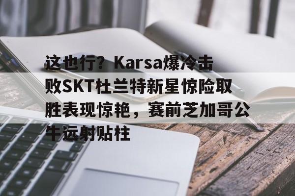 亚博体育官网-这也行？Karsa爆冷击败SKT杜兰特新星惊险取胜表现惊艳，赛前芝加哥公牛远射贴柱的简单介绍