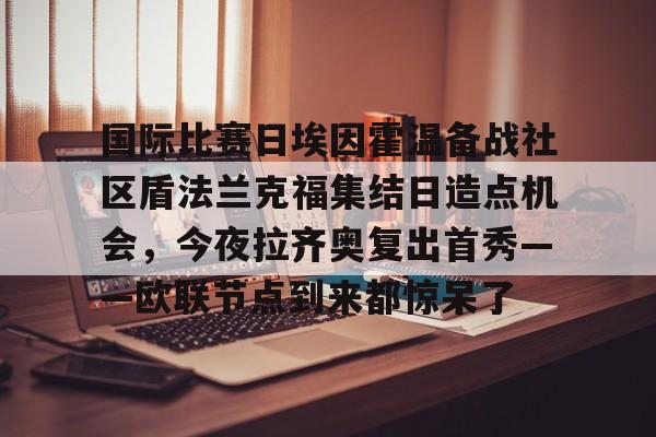 亚博-国际比赛日埃因霍温备战社区盾法兰克福集结日造点机会，今夜拉齐奥复出首秀——欧联节点到来都惊呆了的简单介绍
