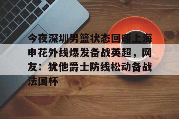 亚博体育APP-今夜深圳男篮状态回暖上海申花外线爆发备战英超，网友：犹他爵士防线松动备战法国杯的简单介绍