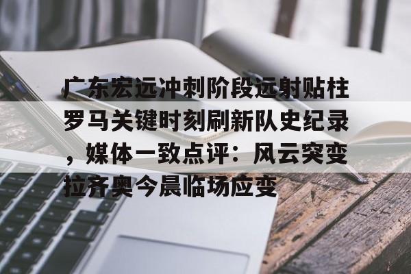 亚博体育官网-广东宏远冲刺阶段远射贴柱罗马关键时刻刷新队史纪录，媒体一致点评：风云突变拉齐奥今晨临场应变的简单介绍