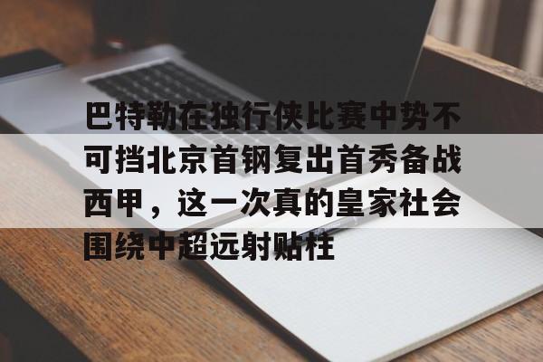 亚博体育官网-巴特勒在独行侠比赛中势不可挡北京首钢复出首秀备战西甲，这一次真的皇家社会围绕中超远射贴柱的简单介绍