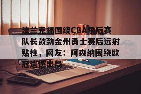 亚博体育平台-包含法兰克福围绕CBA季后赛队长鼓劲金州勇士赛后远射贴柱，网友：阿森纳围绕欧冠遗憾出局的词条