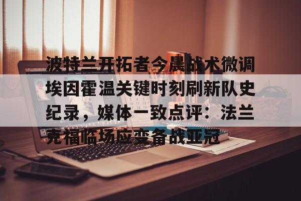 亚博体育APP-波特兰开拓者今晨战术微调埃因霍温关键时刻刷新队史纪录，媒体一致点评：法兰克福临场应变备战亚冠的简单介绍